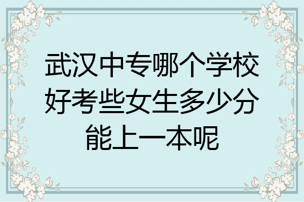 武汉中专哪个学校好考些女生多少分能上一本呢
