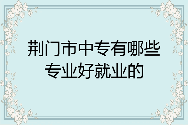 荆门市中专有哪些专业好就业的