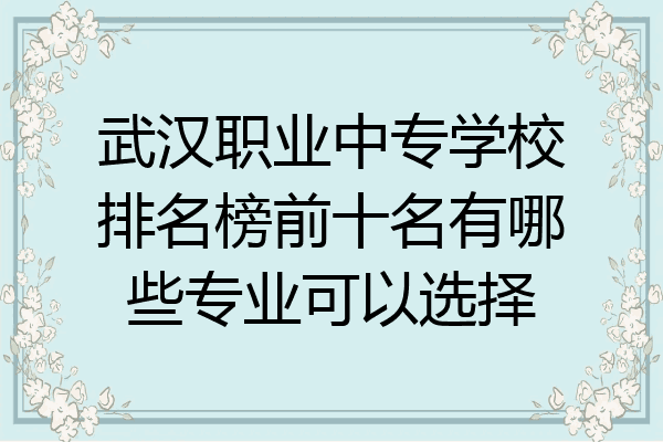 武汉职业中专学校排名榜前十名有哪些专业可以选择