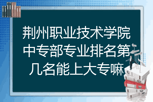 荆州职业技术学院中专部专业排名第几名能上大专嘛