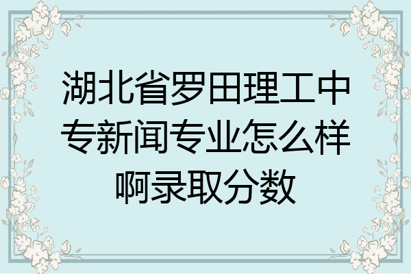 湖北省罗田理工中专新闻专业怎么样啊录取分数