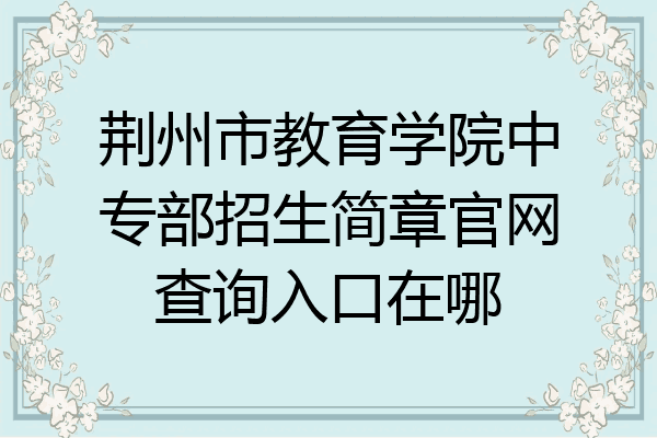 荆州市教育学院中专部招生简章官网查询入口在哪