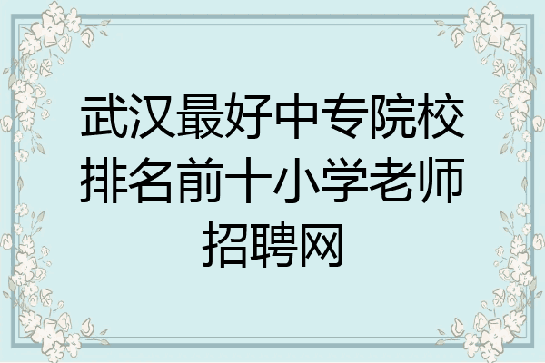 武汉最好中专院校排名前十小学老师招聘网
