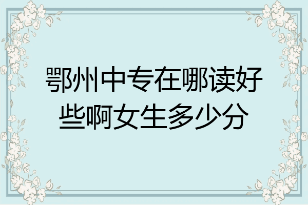 鄂州中专在哪读好些啊女生多少分