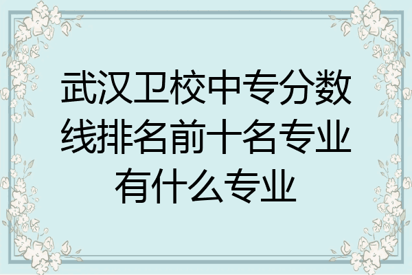 武汉卫校中专分数线排名前十名专业有什么专业