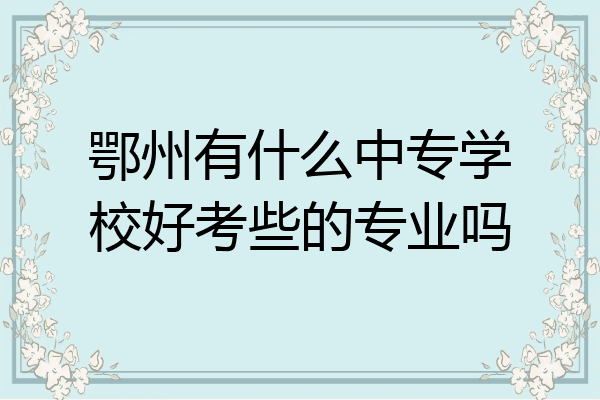 鄂州有什么中专学校好考些的专业吗