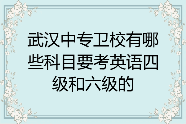武汉中专卫校有哪些科目要考英语四级和六级的