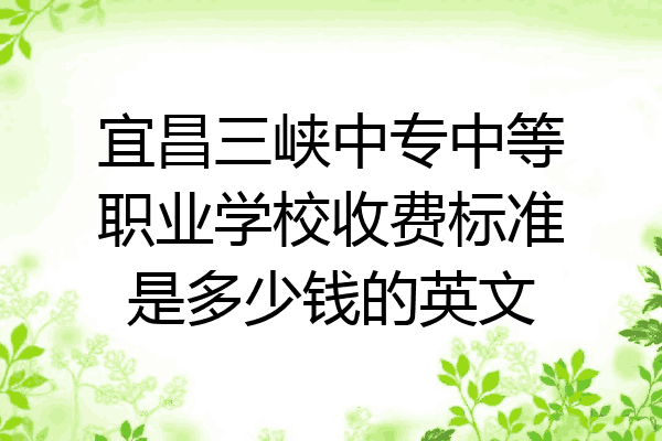 宜昌三峡中专中等职业学校收费标准是多少钱的英文