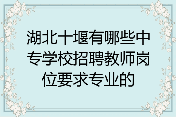 湖北十堰有哪些中专学校招聘教师岗位要求专业的