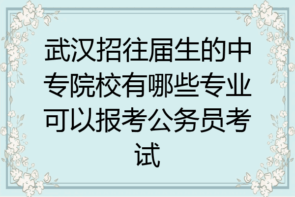 武汉招往届生的中专院校有哪些专业可以报考公务员考试