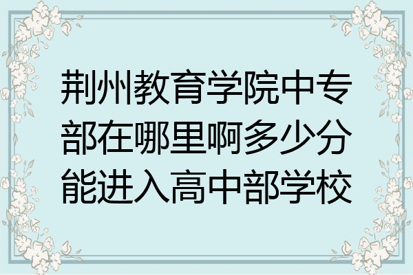 荆州教育学院中专部在哪里啊多少分能进入高中部学校