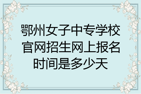 鄂州女子中专学校官网招生网上报名时间是多少天