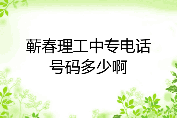 蕲春理工中专电话号码多少啊