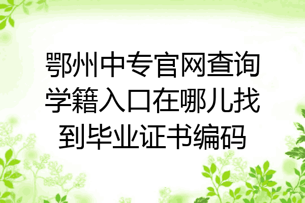 鄂州中专官网查询学籍入口在哪儿找到毕业证书编码