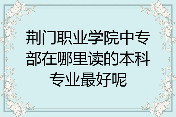 荆门职业学院中专部在哪里读的本科专业最好呢
