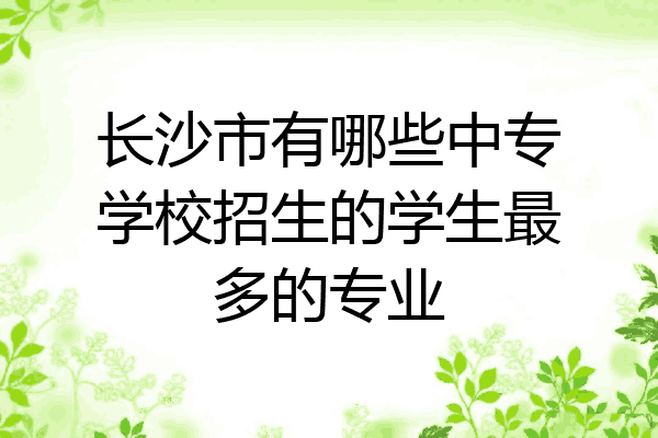 长沙市有哪些中专学校招生的学生最多的专业