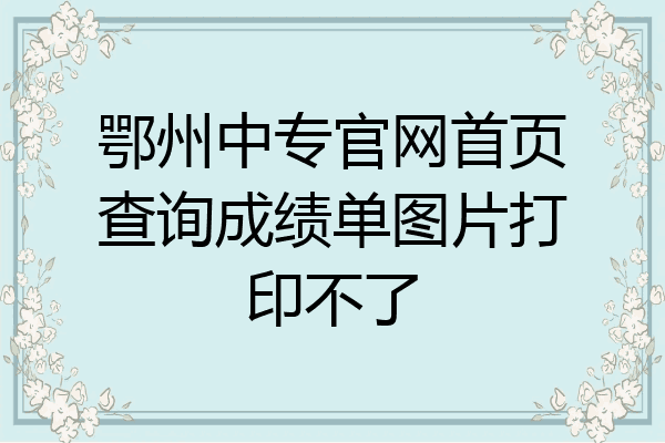 鄂州中专官网首页查询成绩单图片打印不了
