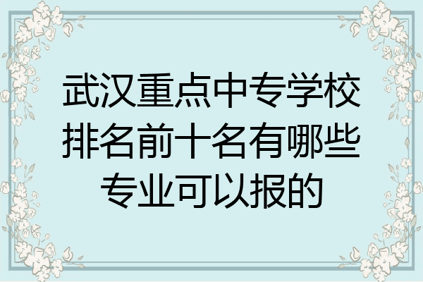 武汉重点中专学校排名前十名有哪些专业可以报的