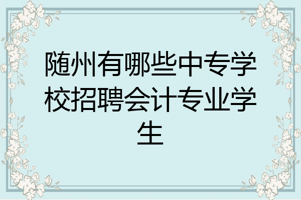随州有哪些中专学校招聘会计专业学生