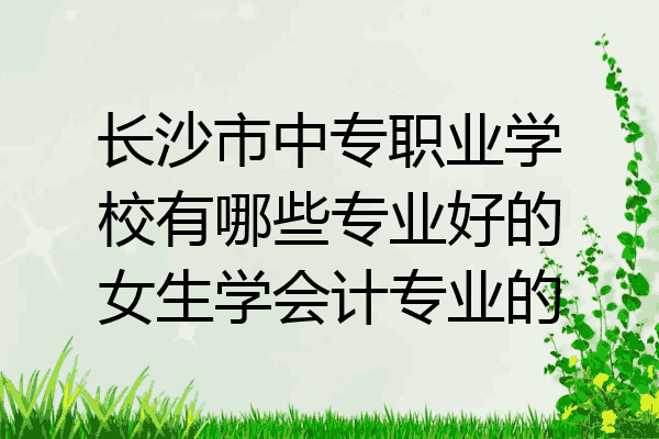 长沙市中专职业学校有哪些专业好的女生学会计专业的