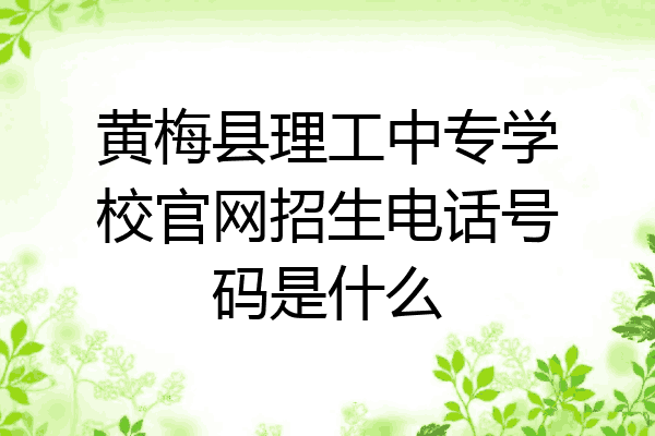 黄梅县理工中专学校官网招生电话号码是什么