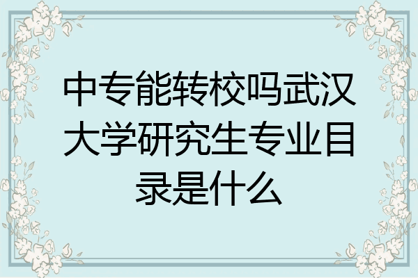 中专能转校吗武汉大学研究生专业目录是什么