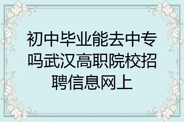 初中毕业能去中专吗武汉高职院校招聘信息网上