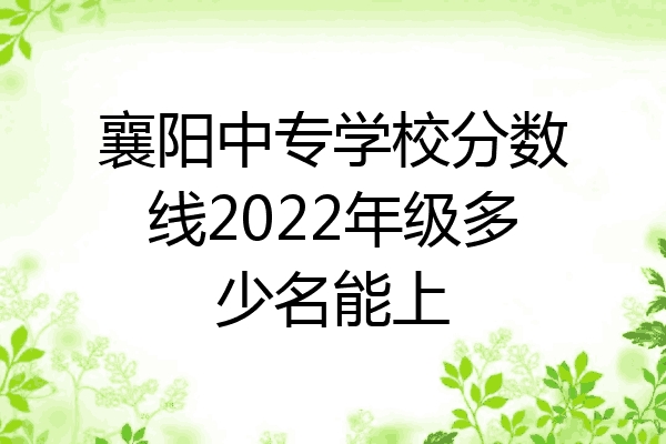 襄阳中专学校分数线2022年级多少名能上