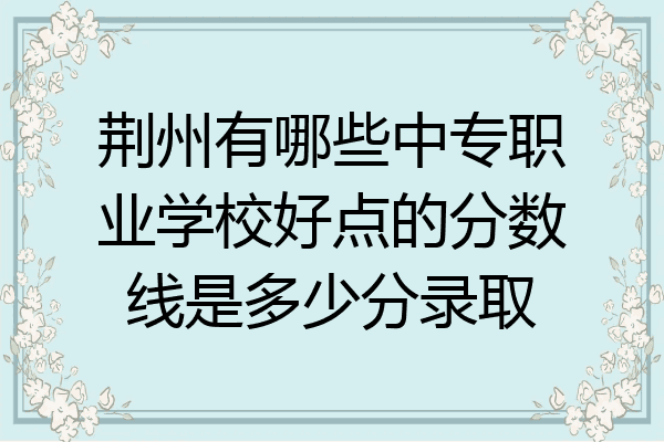 荆州有哪些中专职业学校好点的分数线是多少分录取