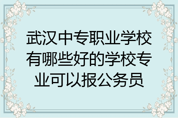 武汉中专职业学校有哪些好的学校专业可以报公务员