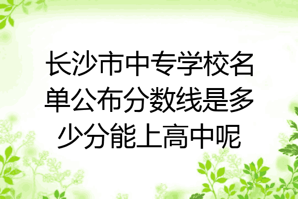 长沙市中专学校名单公布分数线是多少分能上高中呢