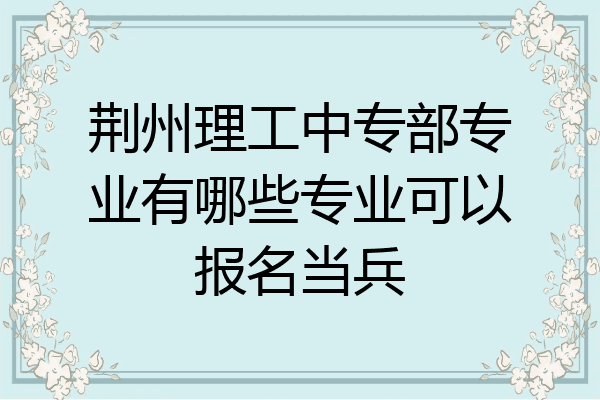 荆州理工中专部专业有哪些专业可以报名当兵