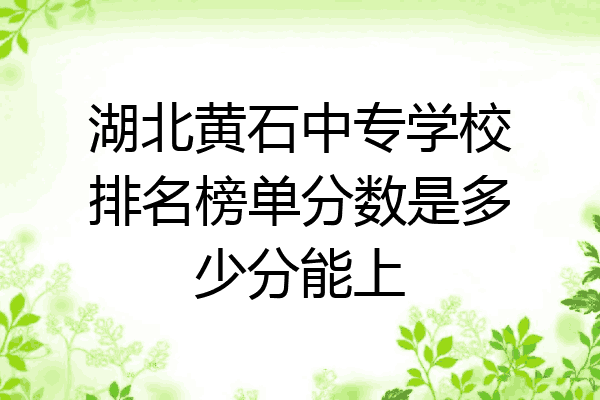湖北黄石中专学校排名榜单分数是多少分能上