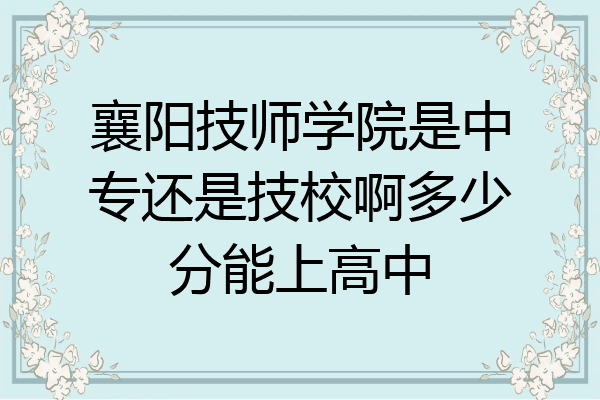 襄阳技师学院是中专还是技校啊多少分能上高中