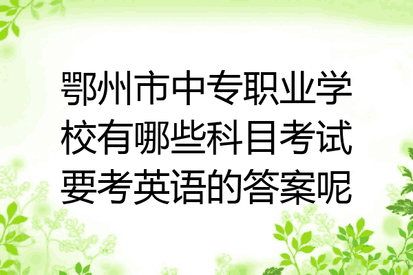 鄂州市中专职业学校有哪些科目考试要考英语的答案呢