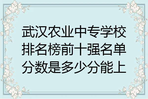 武汉农业中专学校排名榜前十强名单分数是多少分能上