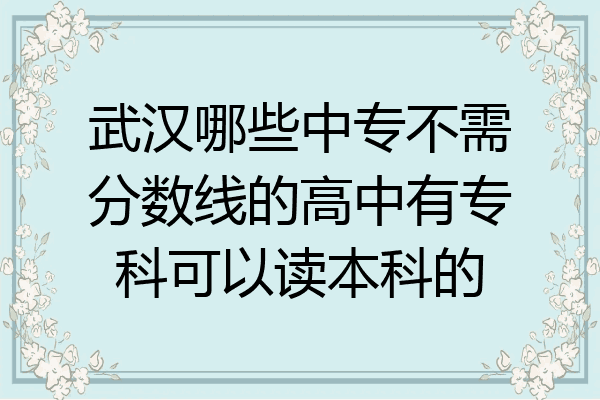 武汉哪些中专不需分数线的高中有专科可以读本科的