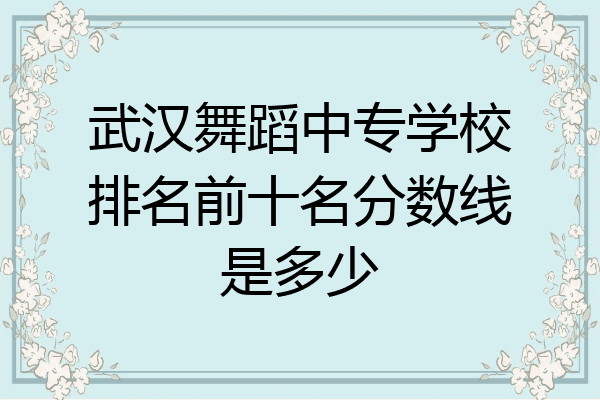 武汉舞蹈中专学校排名前十名分数线是多少