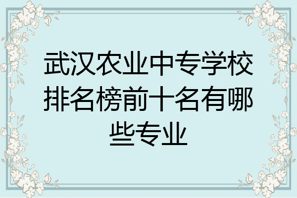 武汉农业中专学校排名榜前十名有哪些专业
