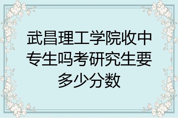 武昌理工学院收中专生吗考研究生要多少分数