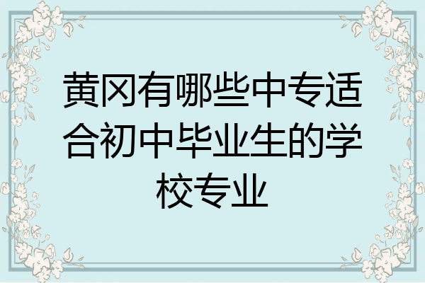 黄冈有哪些中专适合初中毕业生的学校专业
