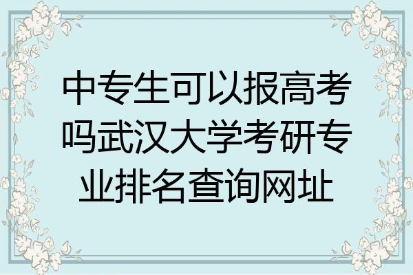 中专生可以报高考吗武汉大学考研专业排名查询网址
