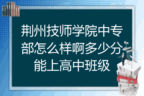 荆州技师学院中专部怎么样啊多少分能上高中班级
