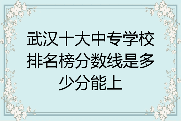 武汉十大中专学校排名榜分数线是多少分能上