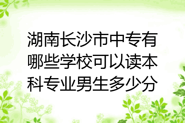 湖南长沙市中专有哪些学校可以读本科专业男生多少分