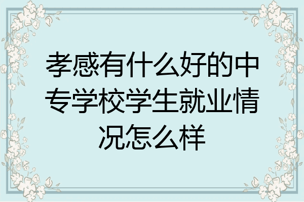 孝感有什么好的中专学校学生就业情况怎么样
