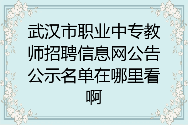 武汉市职业中专教师招聘信息网公告公示名单在哪里看啊