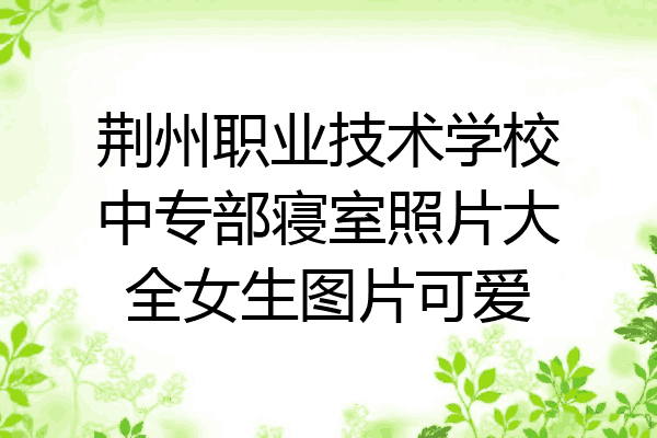 荆州职业技术学校中专部寝室照片大全女生图片可爱