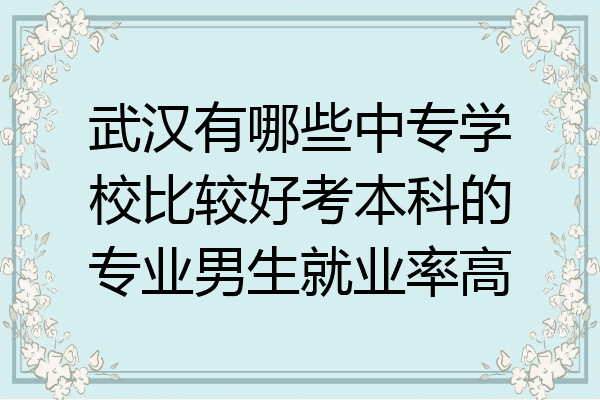 武汉有哪些中专学校比较好考本科的专业男生就业率高