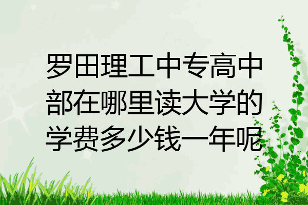 罗田理工中专高中部在哪里读大学的学费多少钱一年呢